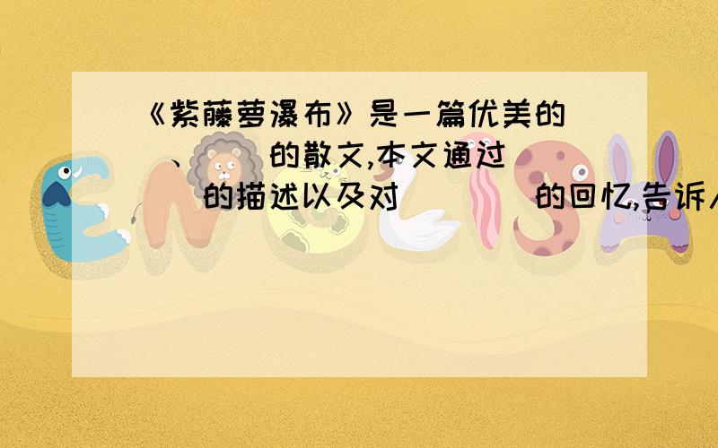 《紫藤萝瀑布》是一篇优美的__、__的散文,本文通过____的描述以及对____的回忆,告诉人们一个道理：____