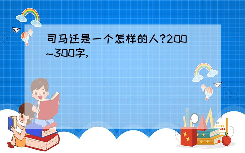 司马迁是一个怎样的人?200~300字,