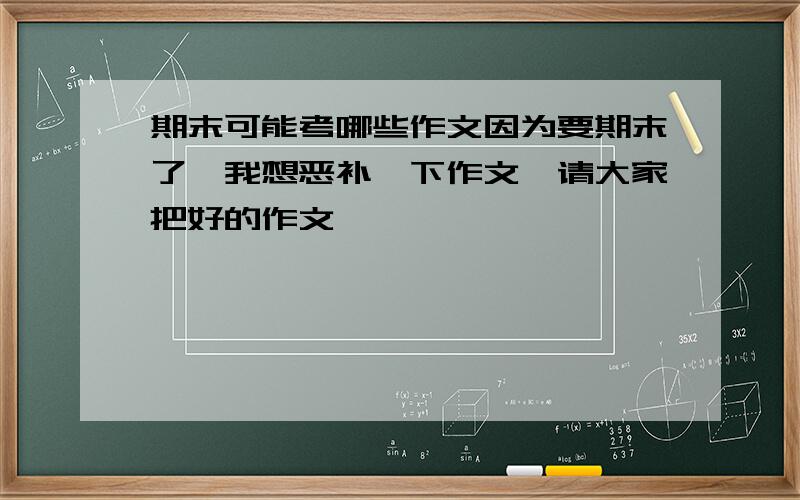 期末可能考哪些作文因为要期末了,我想恶补一下作文,请大家把好的作文,