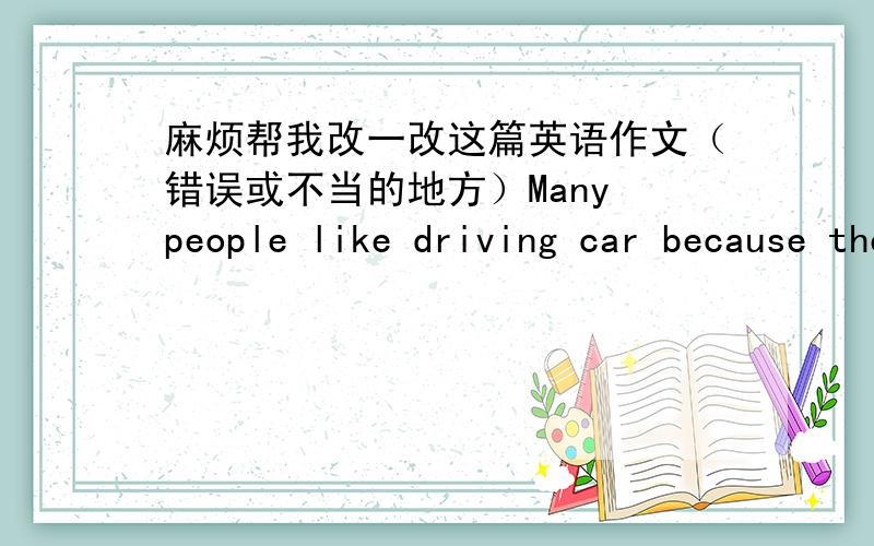 麻烦帮我改一改这篇英语作文（错误或不当的地方）Many people like driving car because they all think that the car is fast and it can only spend a few time going any where,so many people seldon ride bike.But cycling is more useful