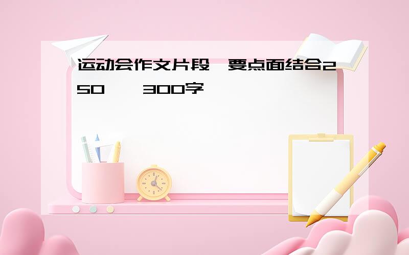 运动会作文片段,要点面结合250——300字,