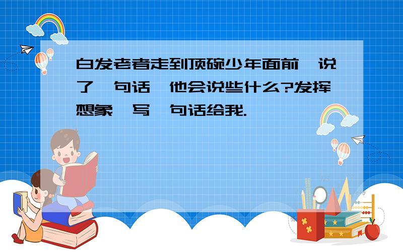 白发老者走到顶碗少年面前,说了一句话,他会说些什么?发挥想象,写一句话给我.