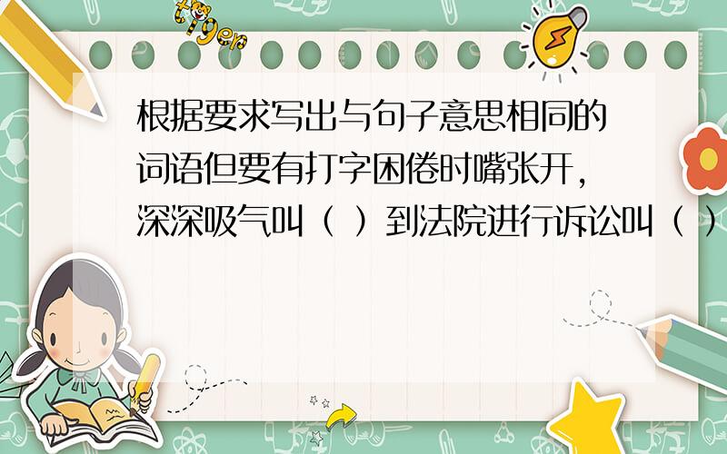 根据要求写出与句子意思相同的词语但要有打字困倦时嘴张开,深深吸气叫（ ）到法院进行诉讼叫（ ）内容和词句通俗诙谐的旧诗体叫（ ）对一件事或一个问题追问不已叫（ ）