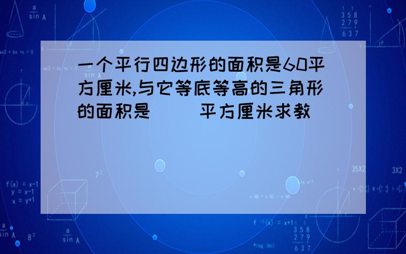 一个平行四边形的面积是60平方厘米,与它等底等高的三角形的面积是( )平方厘米求教