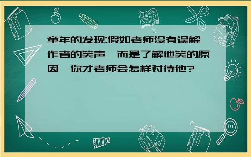 童年的发现:假如老师没有误解作者的笑声,而是了解他笑的原因,你才老师会怎样对待他?