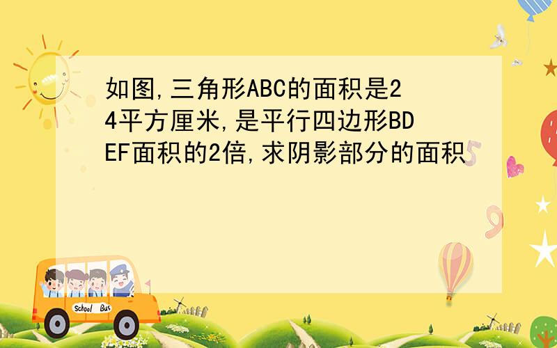 如图,三角形ABC的面积是24平方厘米,是平行四边形BDEF面积的2倍,求阴影部分的面积