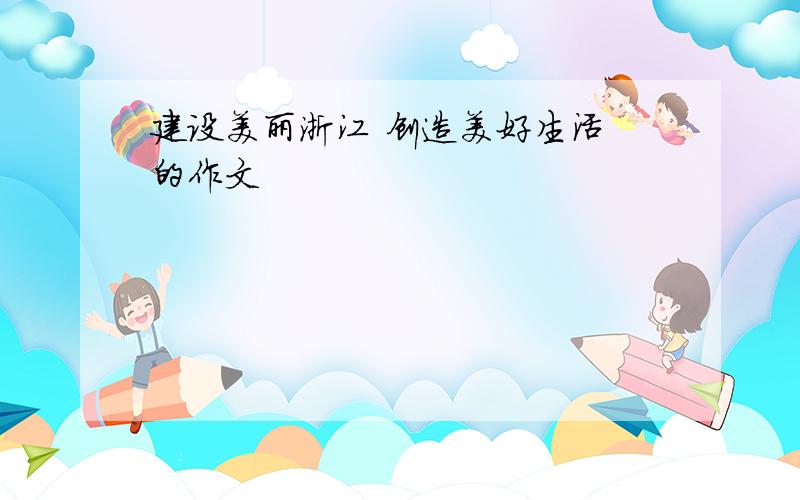 建设美丽浙江 创造美好生活 的作文