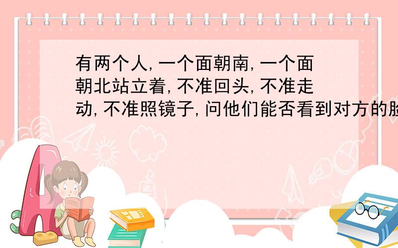 有两个人,一个面朝南,一个面朝北站立着,不准回头,不准走动,不准照镜子,问他们能否看到对方的脸?