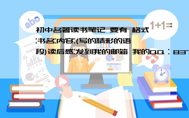 初中名著读书笔记 要有 格式:书名:内容:(写的精彩的语段)读后感:发到我的邮箱 我的QQ：837078860 初中必读名著读书笔记 内容可以少，但是那么多书一点要有