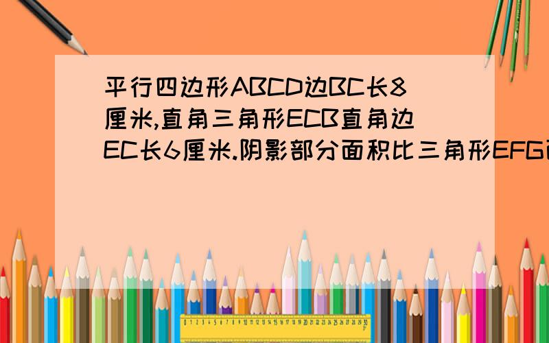 平行四边形ABCD边BC长8厘米,直角三角形ECB直角边EC长6厘米.阴影部分面积比三角形EFG面积大8平方厘米,