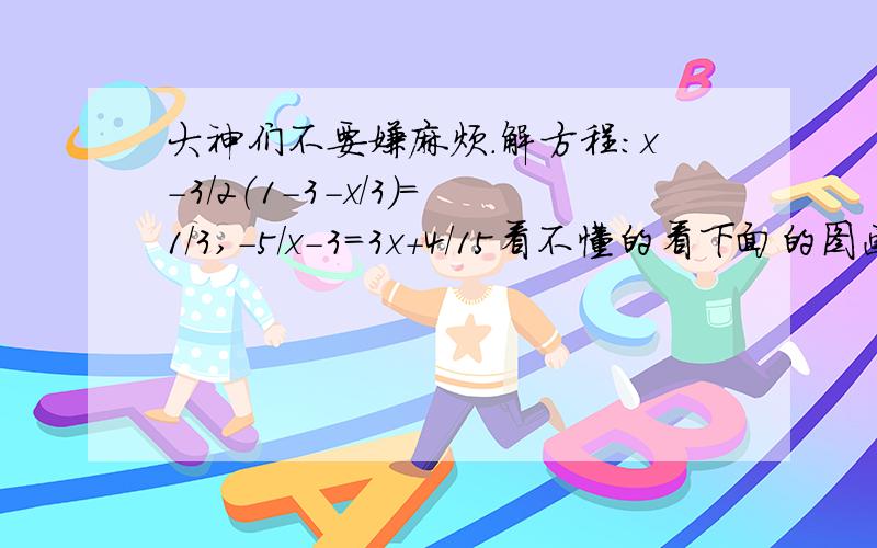 大神们不要嫌麻烦.解方程:x-3/2（1-3-x/3）=1/3,-5/x-3=3x+4/15看不懂的看下面的图画