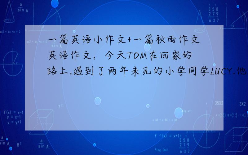 一篇英语小作文+一篇秋雨作文英语作文：今天TOM在回家的路上,遇到了两年未见的小学同学LUCY.他发现LUCY跟两年前相比有很大的变化：比以前高了,也更漂亮了;而且由于运动,身体更强健了.他