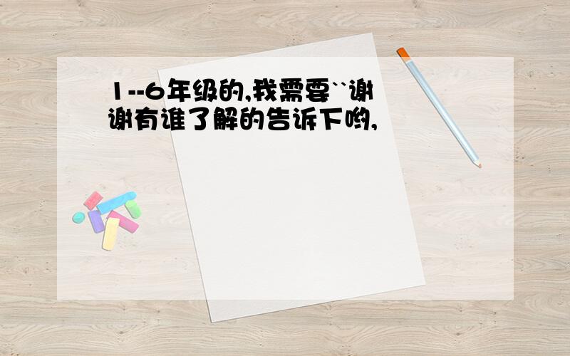 1--6年级的,我需要``谢谢有谁了解的告诉下哟,