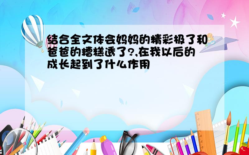 结合全文体会妈妈的精彩极了和爸爸的糟糕透了?,在我以后的成长起到了什么作用