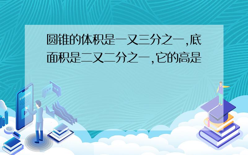 圆锥的体积是一又三分之一,底面积是二又二分之一,它的高是