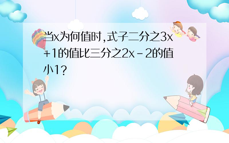 当x为何值时,式子二分之3x+1的值比三分之2x-2的值小1?