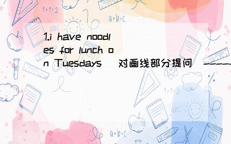 1.i have noodles for lunch on Tuesdays （对画线部分提问）-------
