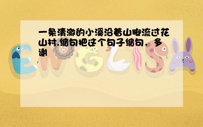 一条清澈的小溪沿着山脚流过花山村.缩句把这个句子缩句．多谢