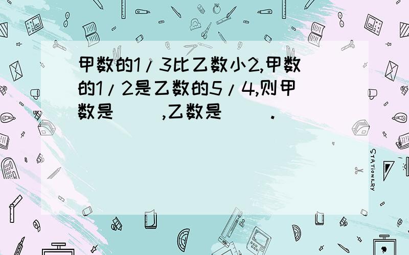 甲数的1/3比乙数小2,甲数的1/2是乙数的5/4,则甲数是( ),乙数是( ).