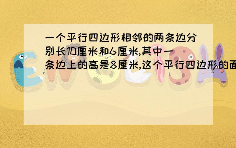 一个平行四边形相邻的两条边分别长10厘米和6厘米,其中一条边上的高是8厘米,这个平行四边形的面积是几平方厘米