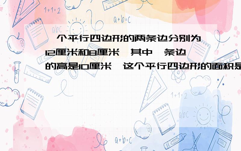 一个平行四边形的两条边分别为12厘米和8厘米,其中一条边的高是10厘米,这个平行四边形的面积是（ ）平方厘