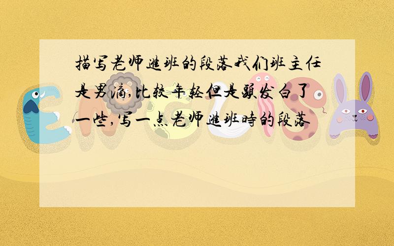 描写老师进班的段落我们班主任是男滴,比较年轻但是头发白了一些,写一点老师进班时的段落