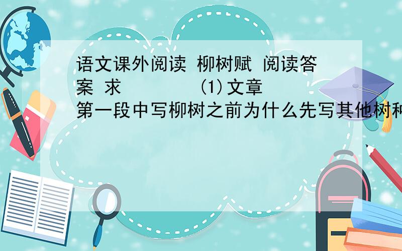 语文课外阅读 柳树赋 阅读答案 求　　    (1)文章第一段中写柳树之前为什么先写其他树种?   （2）第二段“尤其是陕北地区绿化的较好的树种之一”中的“之一”一词能否去掉?为什么?  （3