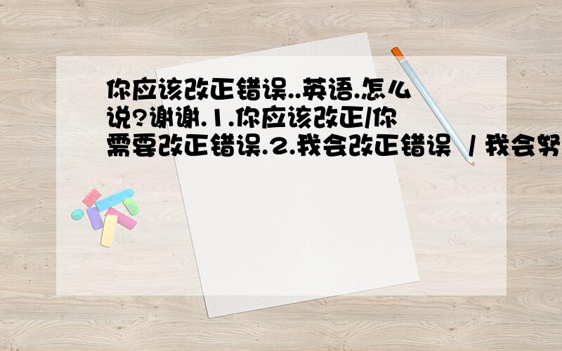 你应该改正错误..英语.怎么说?谢谢.1.你应该改正/你需要改正错误.2.我会改正错误  / 我会努力3.你可以把它做好.4.你喜欢这个么?/你想要这个么?(买东西时候的英语)