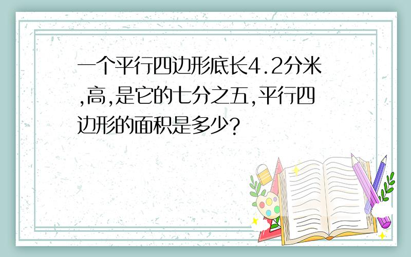 一个平行四边形底长4.2分米,高,是它的七分之五,平行四边形的面积是多少?