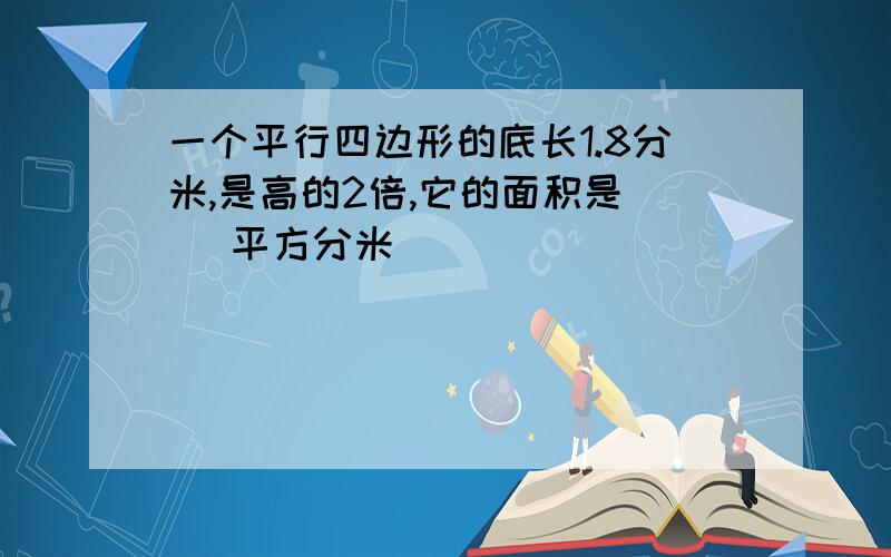 一个平行四边形的底长1.8分米,是高的2倍,它的面积是（ ）平方分米