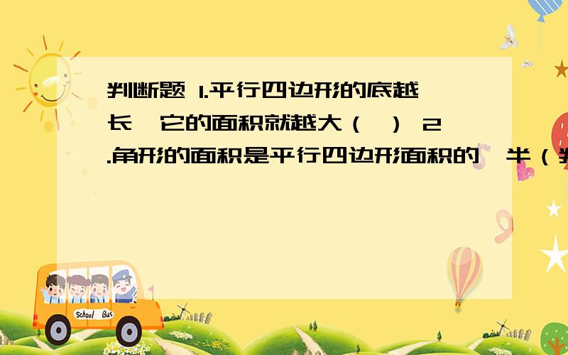 判断题 1.平行四边形的底越长,它的面积就越大（ ） 2.角形的面积是平行四边形面积的一半（判断题1.平行四边形的底越长,它的面积就越大（ ）2.角形的面积是平行四边形面积的一半（ ）3.