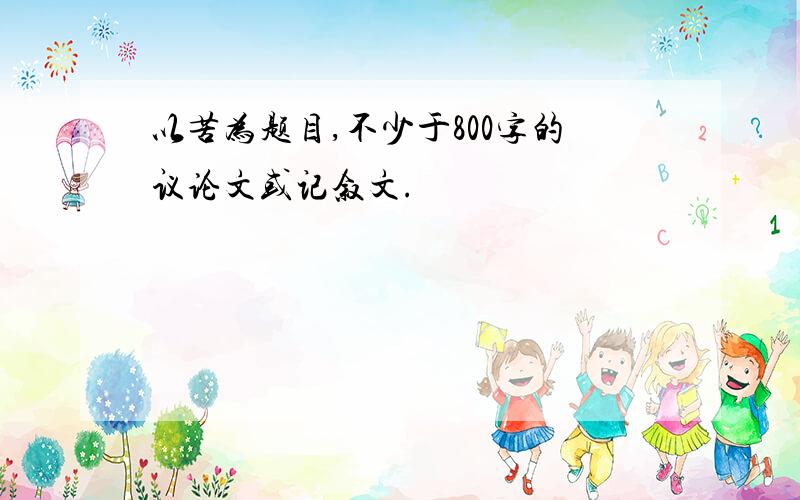 以苦为题目,不少于800字的议论文或记叙文.