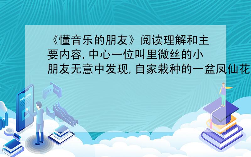 《懂音乐的朋友》阅读理解和主要内容,中心一位叫里微丝的小朋友无意中发现,自家栽种的一盆凤仙花在自己拉小提琴的时候,不仅会轻微的摆动,而且还长势越来越好,“它突兀地挺立着,两多