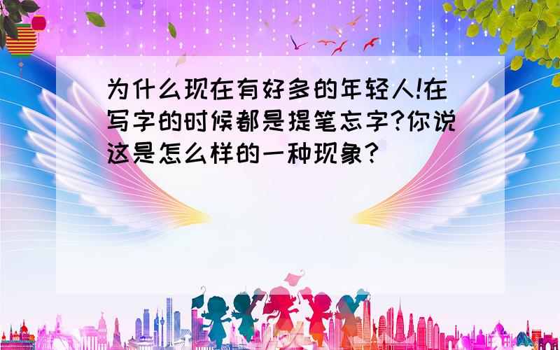 为什么现在有好多的年轻人!在写字的时候都是提笔忘字?你说这是怎么样的一种现象?