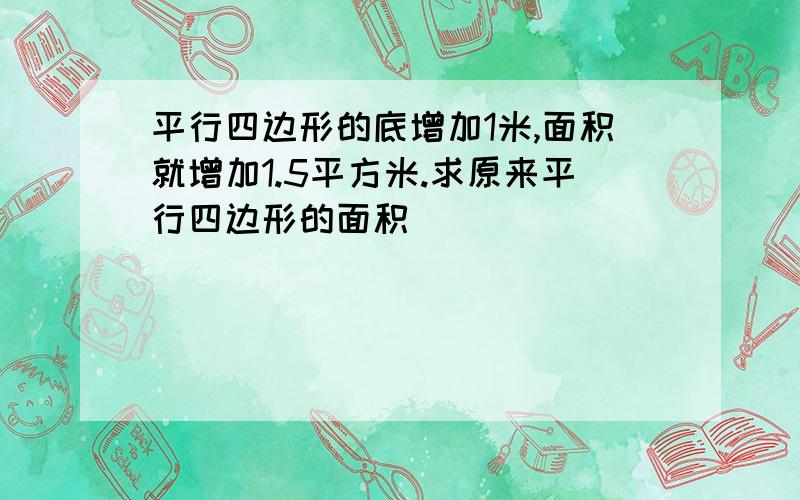 平行四边形的底增加1米,面积就增加1.5平方米.求原来平行四边形的面积