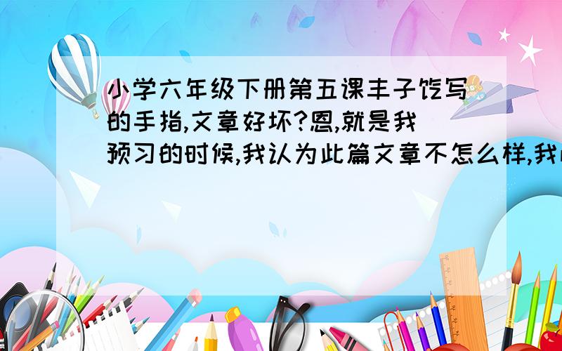 小学六年级下册第五课丰子恺写的手指,文章好坏?恩,就是我预习的时候,我认为此篇文章不怎么样,我怕我判断有误,所以来问问大家,我认为此篇文章前中部分主旨不明确,只是谈到了手指的特