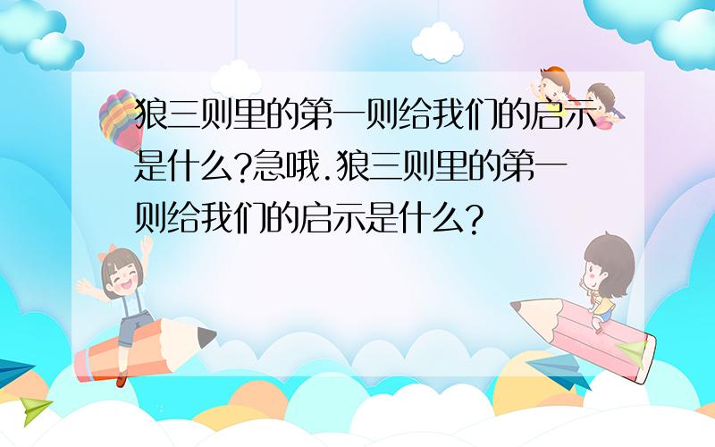 狼三则里的第一则给我们的启示是什么?急哦.狼三则里的第一则给我们的启示是什么?