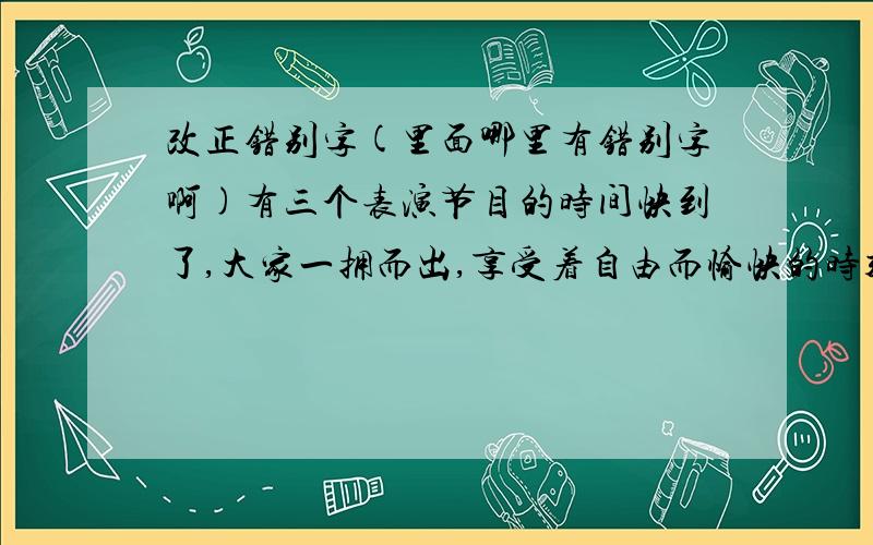 改正错别字(里面哪里有错别字啊)有三个表演节目的时间快到了,大家一拥而出,享受着自由而愉快的时刻.这个时刻,正是党的胜利,人民的解放军的接接前进.给他们迎来的.