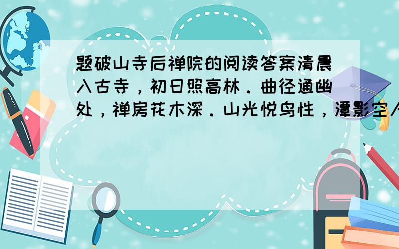 题破山寺后禅院的阅读答案清晨入古寺，初日照高林。曲径通幽处，禅房花木深。山光悦鸟性，潭影空人心。万赖此都寂，但余钟磬音。问：你能否从古诗词中找到与最后一句写法相似的诗