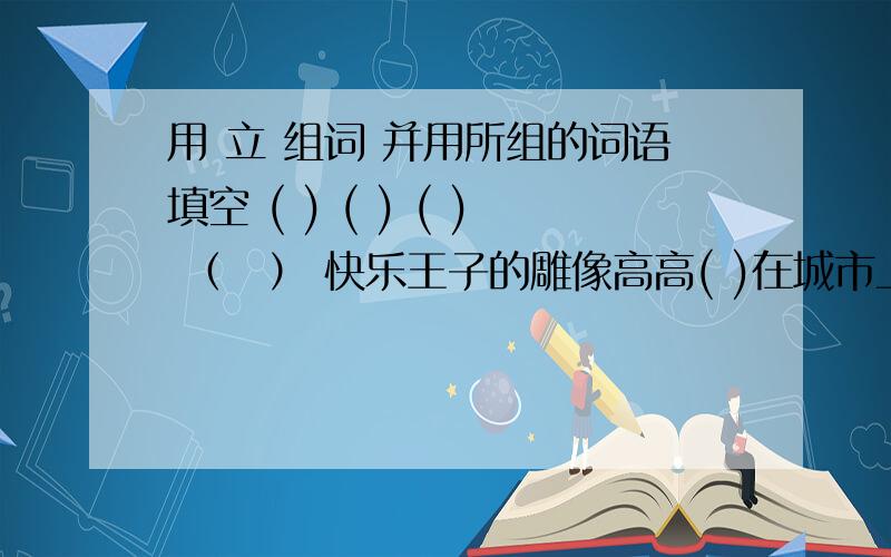 用 立 组词 并用所组的词语填空 ( ) ( ) ( ) （　） 快乐王子的雕像高高( )在城市上空白杨树( )在马路两旁,像一个个威武的士兵.我们的祖国（ ）在世界的东方.我们学校周围（ ）着一栋栋高楼