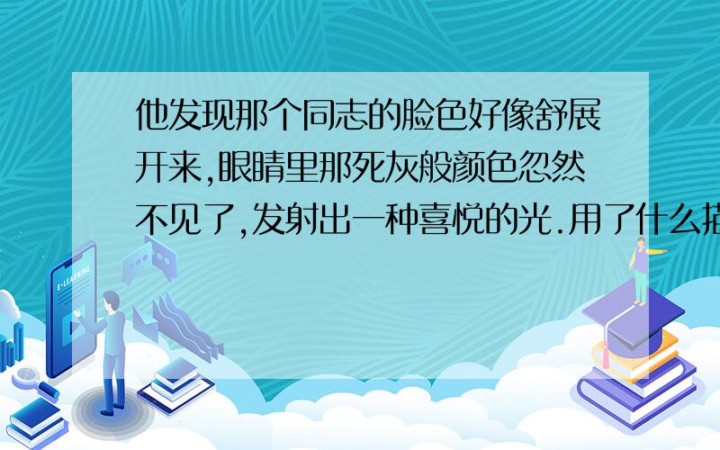 他发现那个同志的脸色好像舒展开来,眼睛里那死灰般颜色忽然不见了,发射出一种喜悦的光.用了什么描写方法?快.