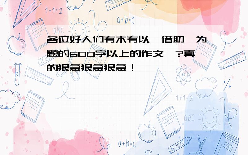 各位好人们有木有以＂借助＂为题的600字以上的作文嘞?真的狠急狠急狠急！