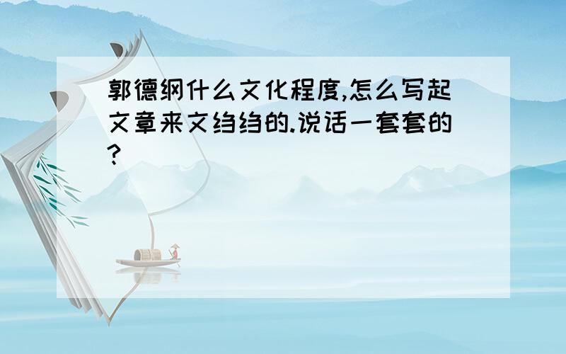 郭德纲什么文化程度,怎么写起文章来文绉绉的.说话一套套的?