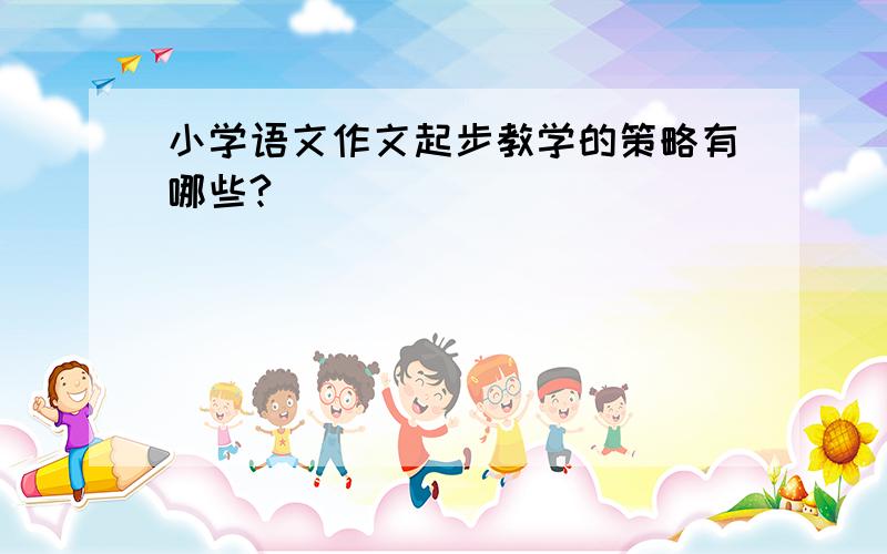 小学语文作文起步教学的策略有哪些?