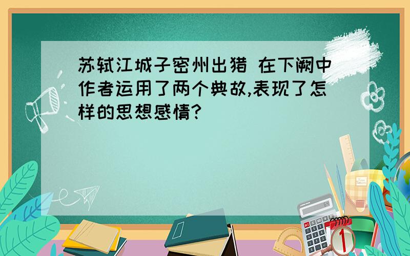 苏轼江城子密州出猎 在下阙中作者运用了两个典故,表现了怎样的思想感情?