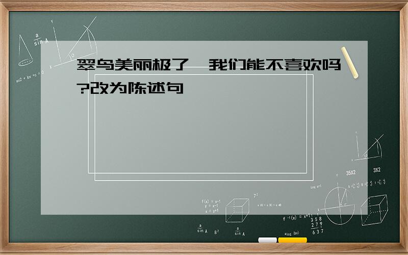 翠鸟美丽极了,我们能不喜欢吗?改为陈述句