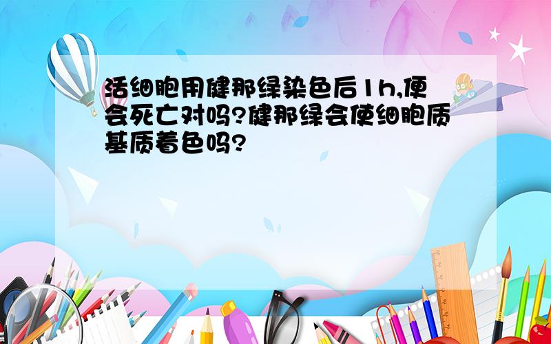 活细胞用健那绿染色后1h,便会死亡对吗?健那绿会使细胞质基质着色吗?