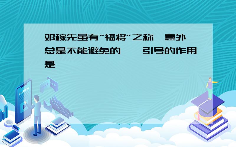 邓稼先虽有“福将”之称,意外总是不能避免的——引号的作用是