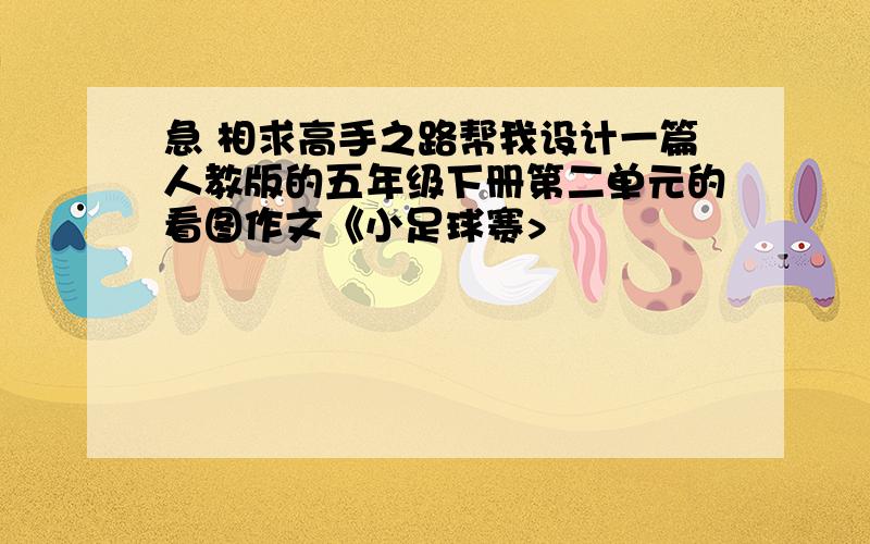 急 相求高手之路帮我设计一篇人教版的五年级下册第二单元的看图作文《小足球赛>