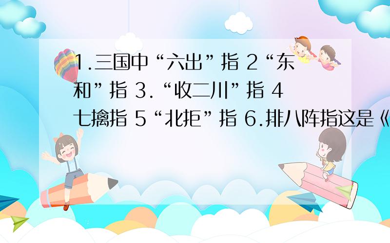 1.三国中“六出”指 2“东和”指 3.“收二川”指 4七擒指 5“北拒”指 6.排八阵指这是《三国演义》中诸葛亮的一生功绩